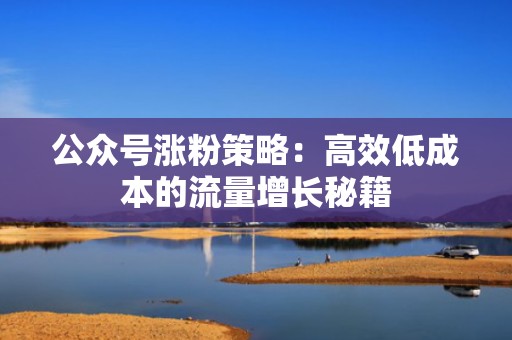 公众号涨粉策略：高效低成本的流量增长秘籍