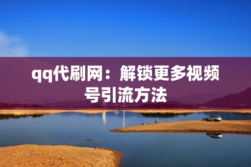 qq代刷网：解锁更多视频号引流方法