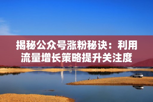 揭秘公众号涨粉秘诀：利用流量增长策略提升关注度