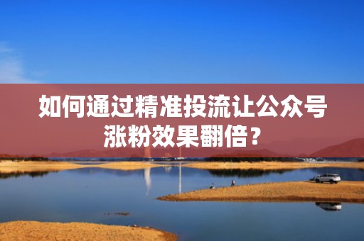 如何通过精准投流让公众号涨粉效果翻倍? 如何通过精准投流让公众号涨粉效果翻倍?