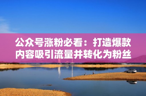 公众号涨粉必看：打造爆款内容吸引流量并转化为粉丝