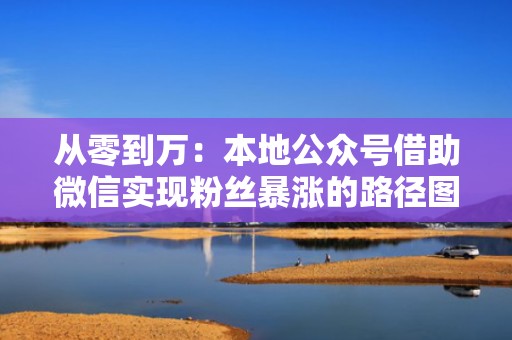 从零到万：本地公众号借助微信实现粉丝暴涨的路径图