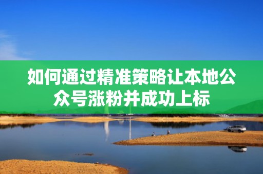 如何通过精准策略让本地公众号涨粉并成功上标 如何通过精准策略让本地公众号涨粉并成功上标