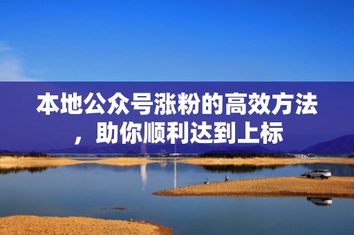本地公众号涨粉的高效方法,助你顺利达到上标 本地公众号涨粉的高效方法,助你顺利达到上标