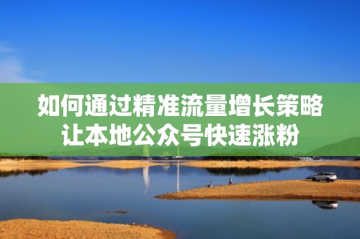 如何通过精准流量增长策略让本地公众号快速涨粉