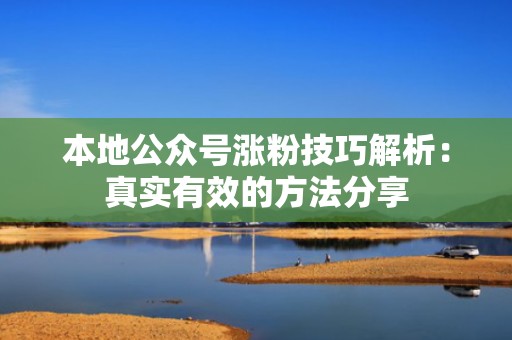 本地公众号涨粉技巧解析:真实有效的方法分享 本地公众号涨粉技巧解析:真实有效的方法分享