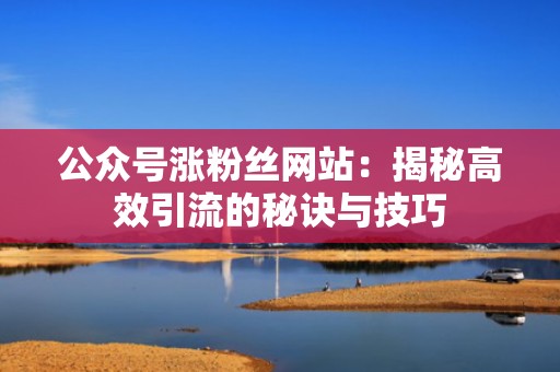 公众号涨粉丝网站：揭秘高效引流的秘诀与技巧
