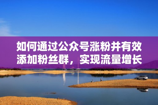 如何通过公众号涨粉并有效添加粉丝群，实现流量增长