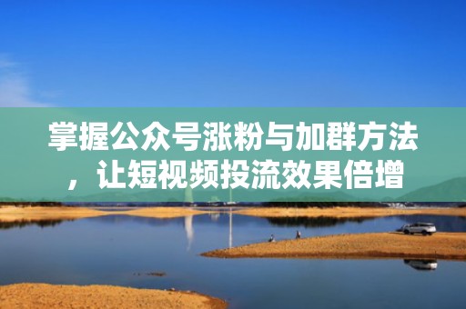 掌握公众号涨粉与加群方法,让短视频投流效果倍增 掌握公众号涨粉与加群方法,让短视频投流效果倍增