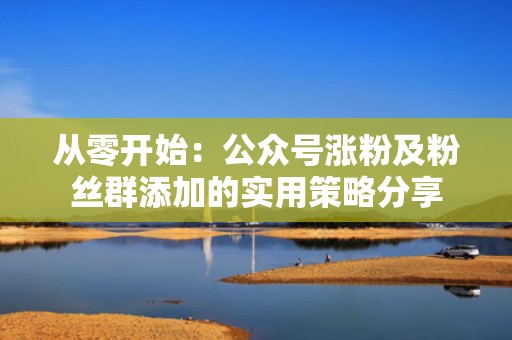 从零开始:公众号涨粉及粉丝群添加的实用策略分享 从零开始:公众号涨粉及粉丝群添加的实用策略分享