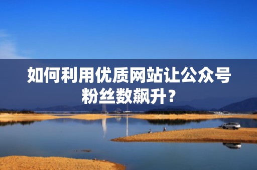 如何利用优质网站让公众号粉丝数飙升? 如何利用优质网站让公众号粉丝数飙升?