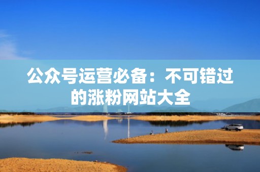 公众号运营必备：不可错过的涨粉网站大全