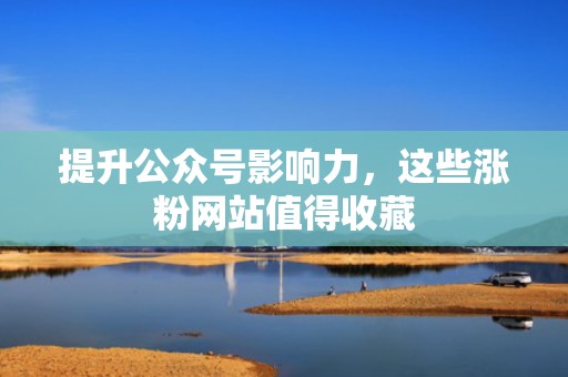 提升公众号影响力，这些涨粉网站值得收藏