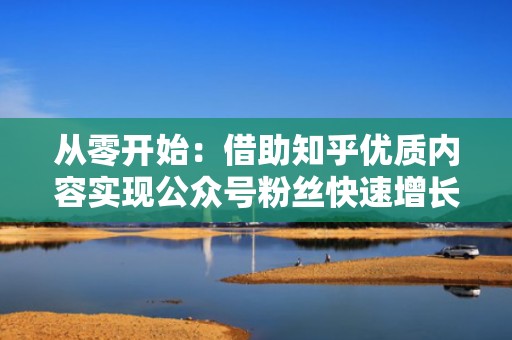 从零开始：借助知乎优质内容实现公众号粉丝快速增长