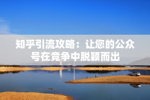 知乎引流攻略:让您的公众号在竞争中脱颖而出 知乎引流攻略:让您的公众号在竞争中脱颖而出