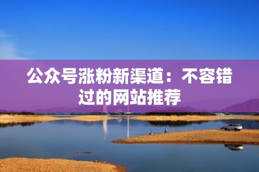 公众号涨粉新渠道：不容错过的网站推荐