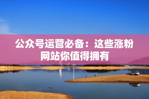 公众号运营必备：这些涨粉网站你值得拥有