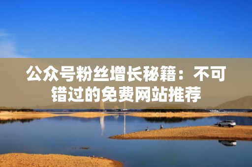 公众号粉丝增长秘籍:不可错过的免费网站推荐 公众号粉丝增长秘籍:不可错过的免费网站推荐