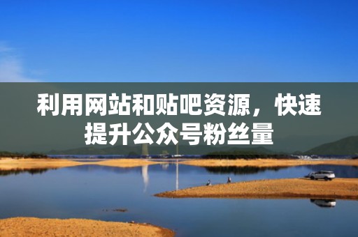 利用网站和贴吧资源，快速提升公众号粉丝量