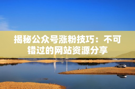 揭秘公众号涨粉技巧:不可错过的网站资源分享 揭秘公众号涨粉技巧:不可错过的网站资源分享