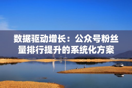 数据驱动增长:公众号粉丝量排行提升的系统化方案 数据驱动增长:公众号粉丝量排行提升的系统化方案