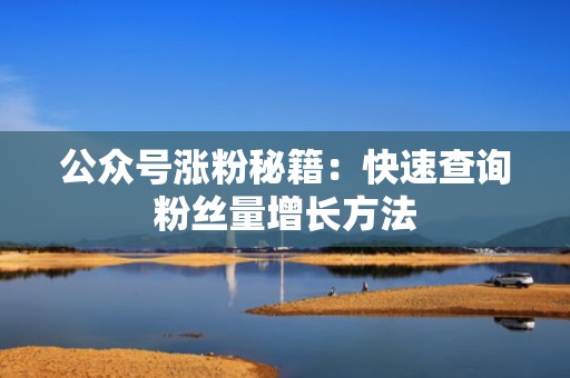 公众号涨粉秘籍：快速查询粉丝量增长方法