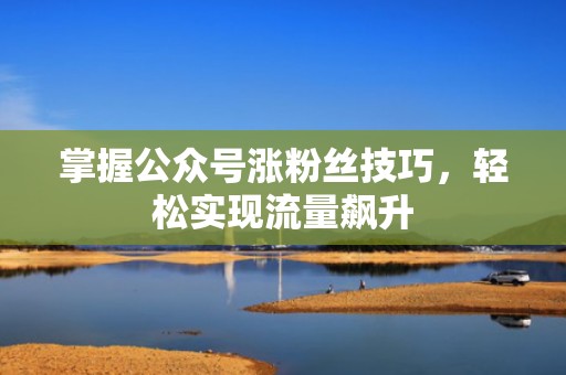 掌握公众号涨粉丝技巧，轻松实现流量飙升