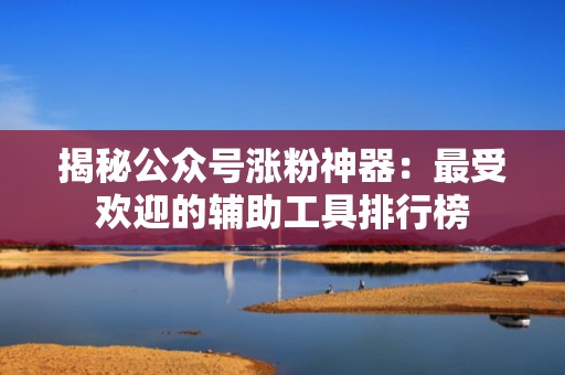 揭秘公众号涨粉神器:最受欢迎的辅助工具排行榜 揭秘公众号涨粉神器:最受欢迎的辅助工具排行榜