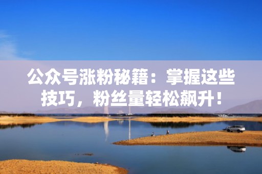 公众号涨粉秘籍：掌握这些技巧，粉丝量轻松飙升！