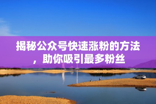 揭秘公众号快速涨粉的方法，助你吸引最多粉丝