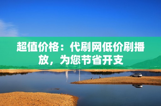 超值价格：代刷网低价刷播放，为您节省开支