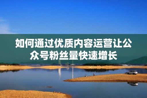 如何通过优质内容运营让公众号粉丝量快速增长