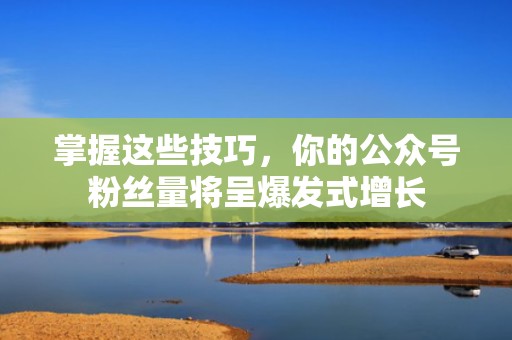 掌握这些技巧，你的公众号粉丝量将呈爆发式增长