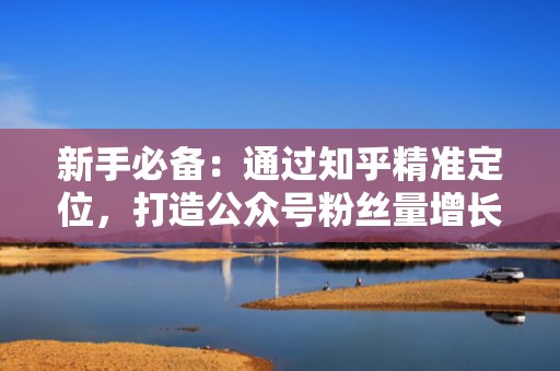 新手必备：通过知乎精准定位，打造公众号粉丝量增长奇迹