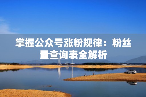 掌握公众号涨粉规律:粉丝量查询表全解析 掌握公众号涨粉规律:粉丝量查询表全解析