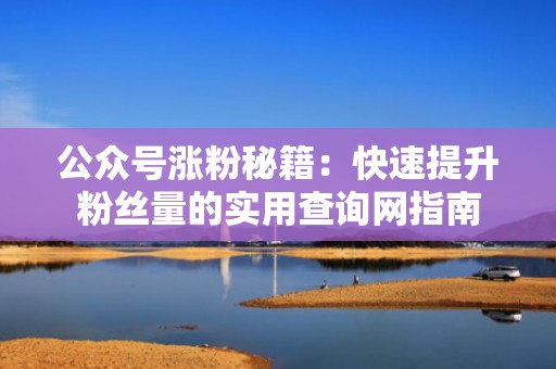 公众号涨粉秘籍:快速提升粉丝量的实用查询网指南 公众号涨粉秘籍:快速提升粉丝量的实用查询网指南