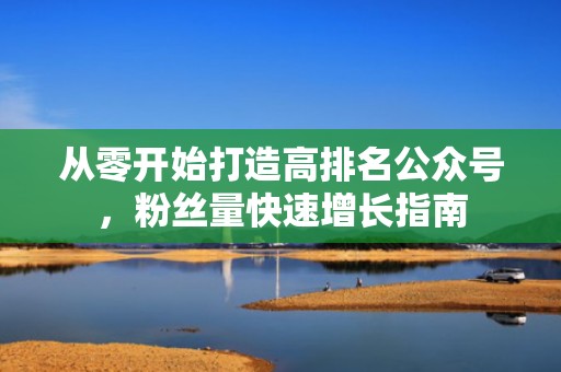 从零开始打造高排名公众号，粉丝量快速增长指南