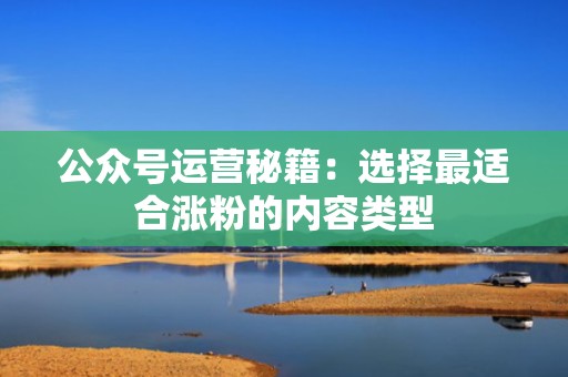 公众号运营秘籍:选择最适合涨粉的内容类型 公众号运营秘籍:选择最适合涨粉的内容类型