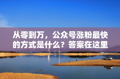 从零到万，公众号涨粉最快的方式是什么？答案在这里