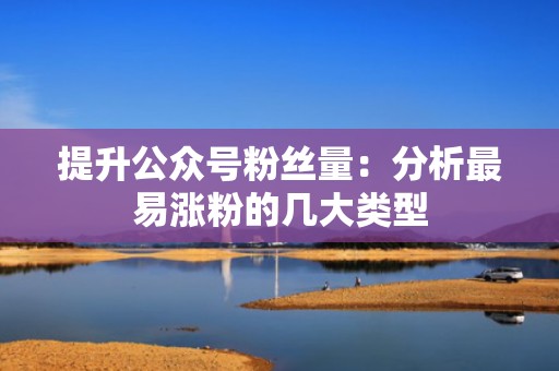 提升公众号粉丝量:分析最易涨粉的几大类型 提升公众号粉丝量:分析最易涨粉的几大类型
