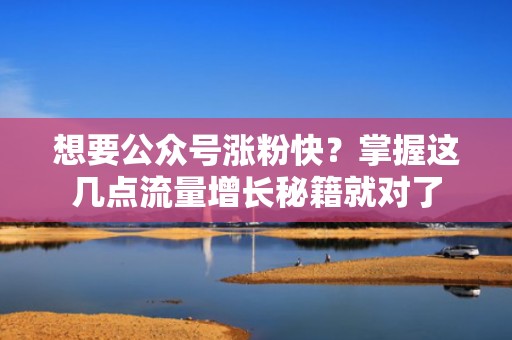 想要公众号涨粉快?掌握这几点流量增长秘籍就对了 想要公众号涨粉快?掌握这几点流量增长秘籍就对了
