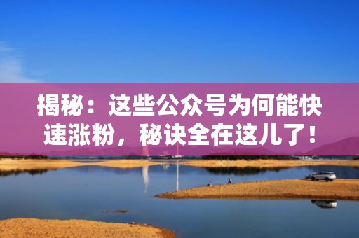 揭秘：这些公众号为何能快速涨粉，秘诀全在这儿了！
