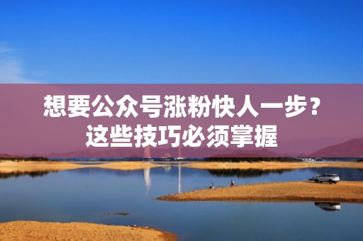 想要公众号涨粉快人一步?这些技巧必须掌握 想要公众号涨粉快人一步?这些技巧必须掌握