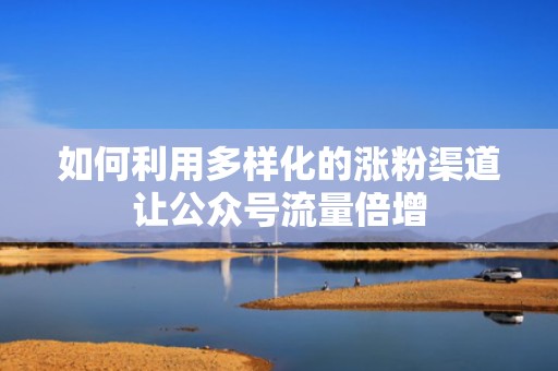 如何利用多样化的涨粉渠道让公众号流量倍增