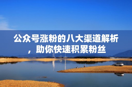 公众号涨粉的八大渠道解析，助你快速积累粉丝