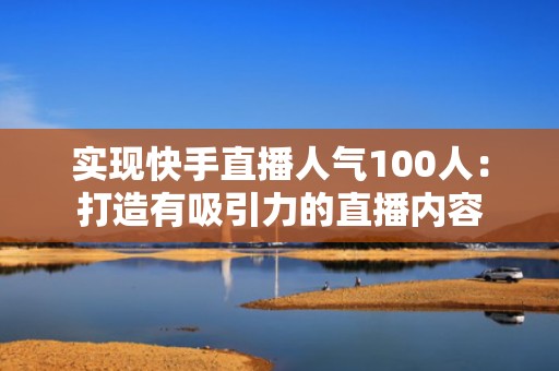 实现快手直播人气100人：打造有吸引力的直播内容