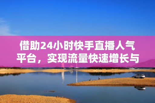 借助24小时快手直播人气平台，实现流量快速增长与变现