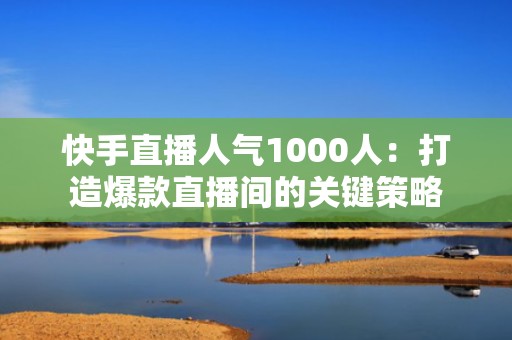 快手直播人气1000人：打造爆款直播间的关键策略