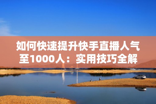 如何快速提升快手直播人气至1000人：实用技巧全解析