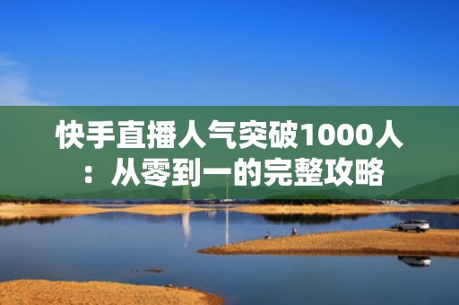 快手直播人气突破1000人：从零到一的完整攻略